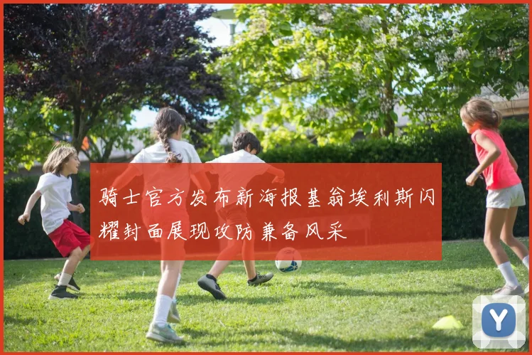 骑士官方发布新海报基翁埃利斯闪耀封面展现攻防兼备风采
