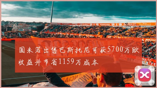 国米若出售巴斯托尼可获5700万欧收益并节省1159万成本