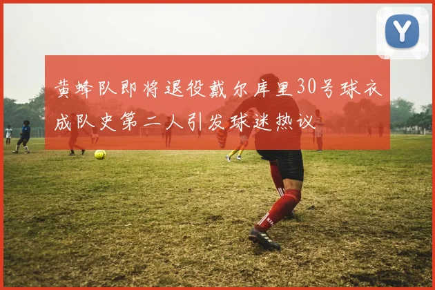黄蜂队即将退役戴尔库里30号球衣成队史第二人引发球迷热议