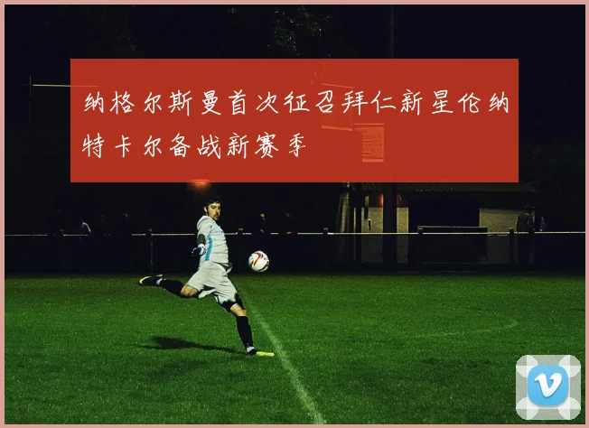 纳格尔斯曼首次征召拜仁新星伦纳特卡尔备战新赛季