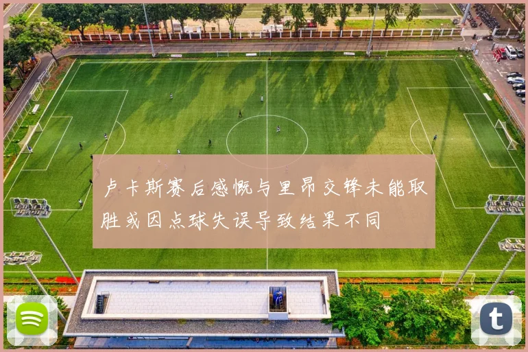 卢卡斯赛后感慨与里昂交锋未能取胜或因点球失误导致结果不同