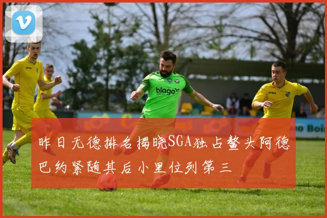昨日无德排名揭晓SGA独占鳌头阿德巴约紧随其后小里位列第三