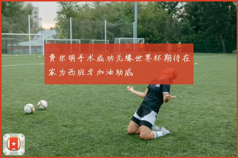 费尔明手术成功无缘世界杯期待在家为西班牙加油助威