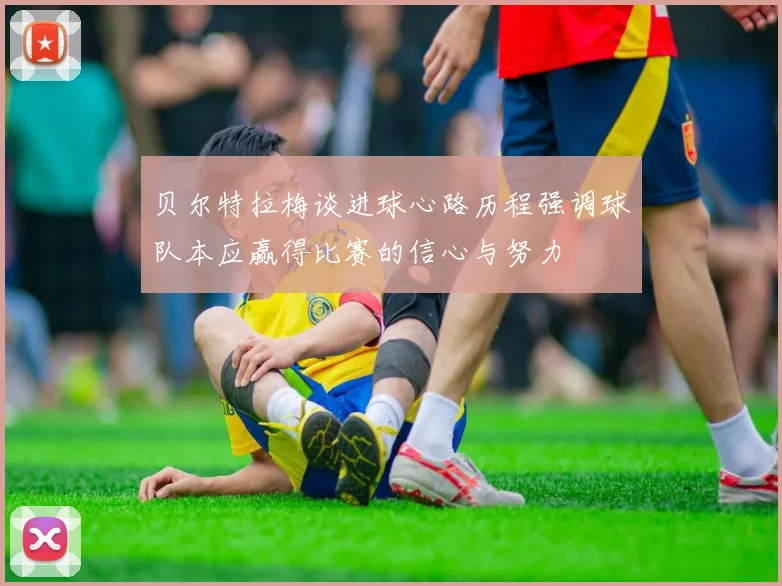 贝尔特拉梅谈进球心路历程强调球队本应赢得比赛的信心与努力