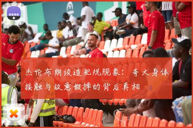 杰伦布朗谈造犯规现象：夸大身体接触与故意假摔的背后真相