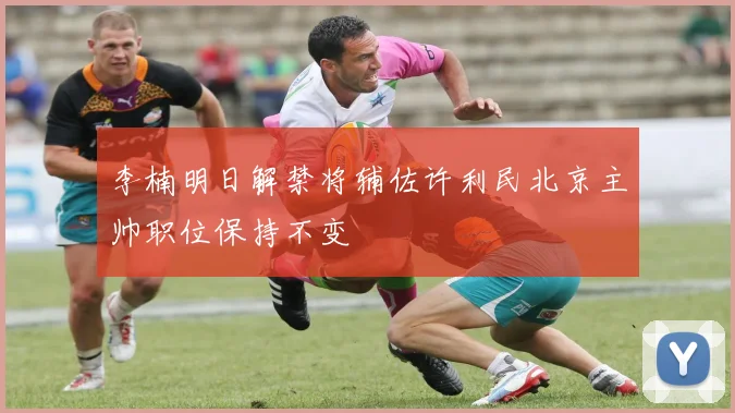 李楠明日解禁将辅佐许利民北京主帅职位保持不变