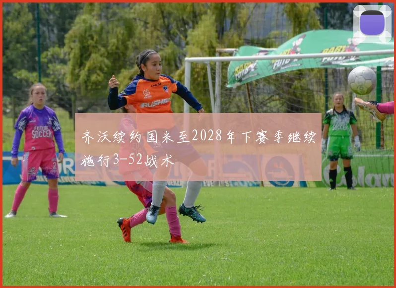 齐沃续约国米至2028年下赛季继续施行3-52战术