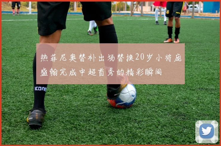 热菲尼奥替补出场替换20岁小将庞盛翰完成中超首秀的精彩瞬间