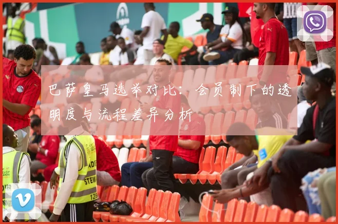 巴萨皇马选举对比：会员制下的透明度与流程差异分析