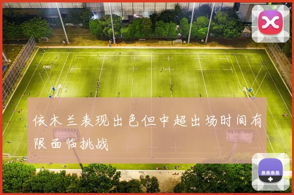 依木兰表现出色但中超出场时间有限面临挑战