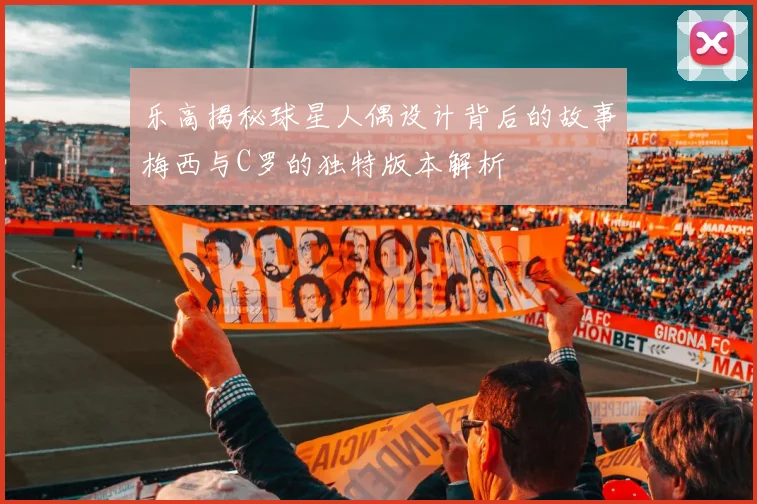 乐高揭秘球星人偶设计背后的故事梅西与C罗的独特版本解析