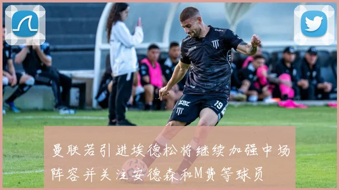 曼联若引进埃德松将继续加强中场阵容并关注安德森和M费等球员