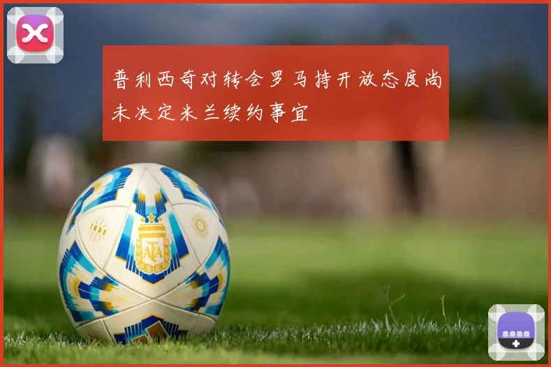普利西奇对转会罗马持开放态度尚未决定米兰续约事宜