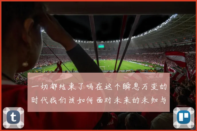 一切都结束了吗在这个瞬息万变的时代我们该如何面对未来的未知与挑战