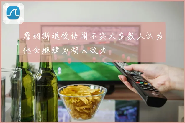 詹姆斯退役传闻不实大多数人认为他会继续为湖人效力