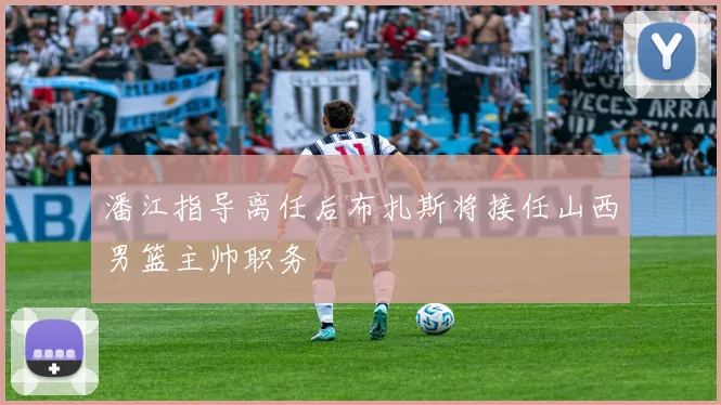 潘江指导离任后布扎斯将接任山西男篮主帅职务