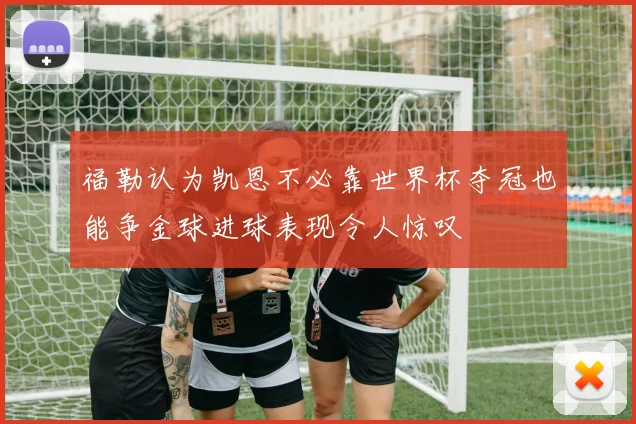 福勒认为凯恩不必靠世界杯夺冠也能争金球进球表现令人惊叹