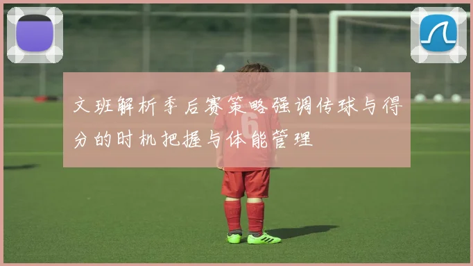 文班解析季后赛策略强调传球与得分的时机把握与体能管理