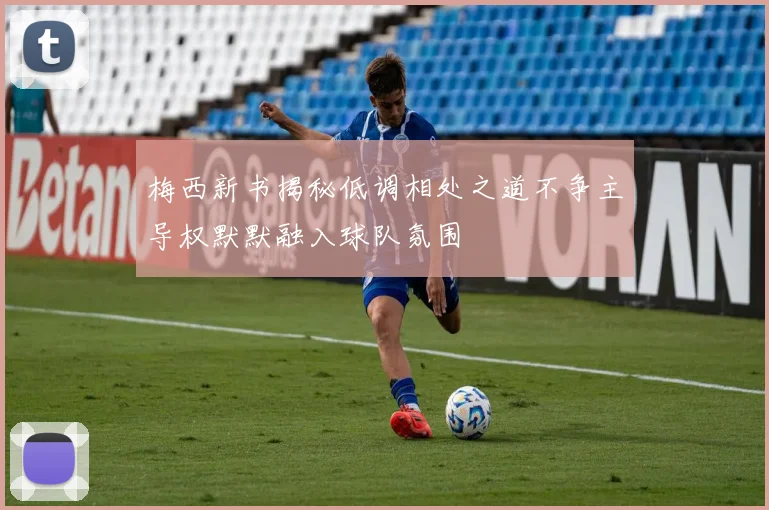 梅西新书揭秘低调相处之道不争主导权默默融入球队氛围