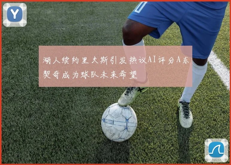 湖人续约里夫斯引发热议AI评分A东契奇成为球队未来希望