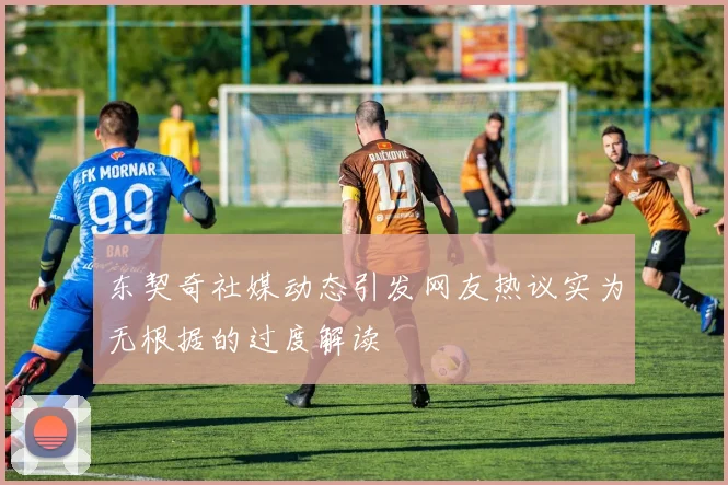 东契奇社媒动态引发网友热议实为无根据的过度解读