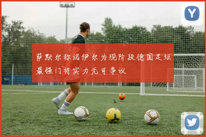 萨默尔称诺伊尔为现阶段德国足坛最强门将实力无可争议