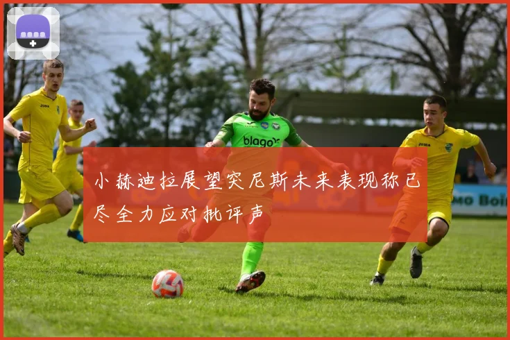 小赫迪拉展望突尼斯未来表现称已尽全力应对批评声
