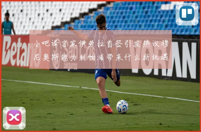 小吧译言家伊劳拉首签引发热议穆尼奥斯能为利物浦带来什么新机遇