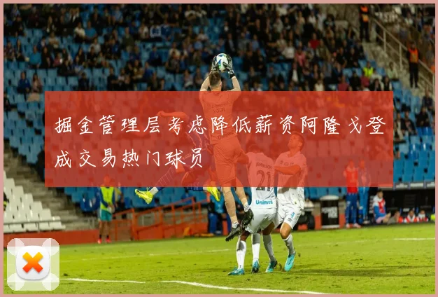 掘金管理层考虑降低薪资阿隆戈登成交易热门球员