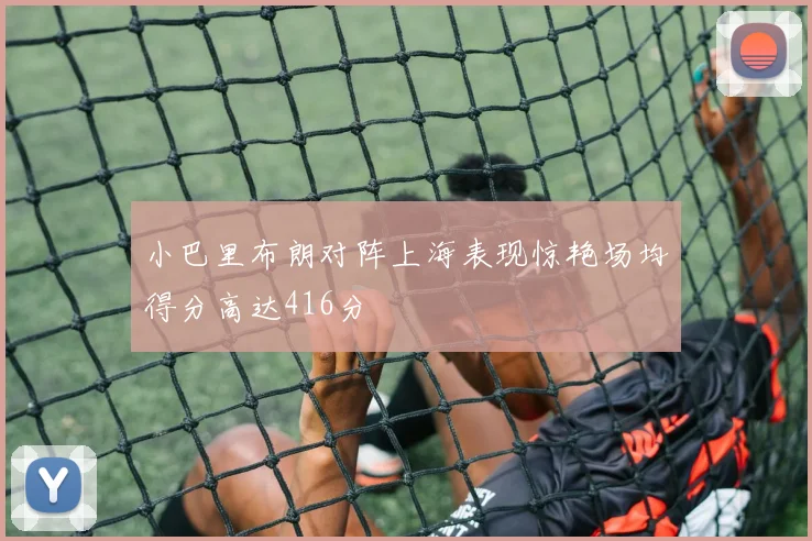 小巴里布朗对阵上海表现惊艳场均得分高达416分