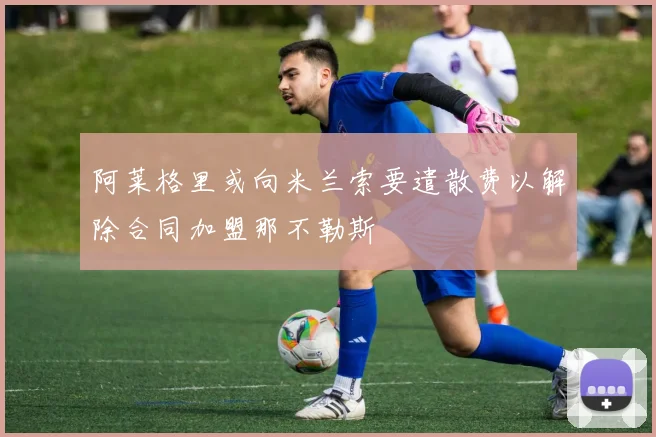 阿莱格里或向米兰索要遣散费以解除合同加盟那不勒斯